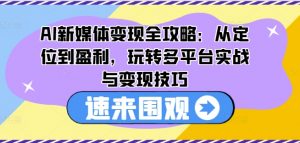AI新媒体变现全攻略：从定位到盈利，玩转多平台实战与变现技巧-晟哥学社资源库