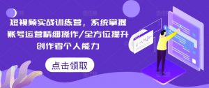 短视频实战训练营，系统掌握账号运营精细操作/全方位提升创作者个人能力-晟哥学社资源库