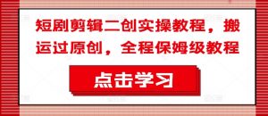 短剧剪辑二创实操教程，搬运过原创，全程保姆级教程-晟哥学社资源库