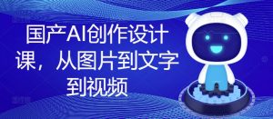 国产AI创作设计课,从图片到文字到视频-晟哥学社资源库