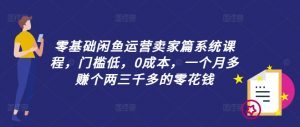 零基础闲鱼运营卖家篇系统课程，门槛低，0成本，一个月多赚个两三千多的零花钱-晟哥学社资源库