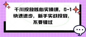 千川投放核心实操课，0-1快速进步，新手实战投放，不要错过-晟哥学社资源库