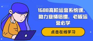 1688高阶运营系统课,助力业绩倍增,老板运营必学-晟哥学社资源库