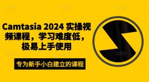 Camtasia 2024 实操视频课程，学习难度低，极易上手使用-晟哥学社资源库