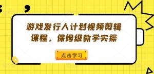 游戏发行人计划视频剪辑课程，保姆级教学实操-晟哥学社资源库