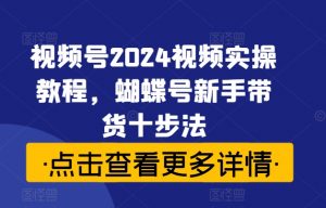 视频号2024视频实操教程,蝴蝶号新手带货十步法-晟哥学社资源库
