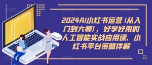 2024AI小红书运营(从入门到大师)，好学好用的人工智能实战应用课，小红书平台策略详解-晟哥学社资源库