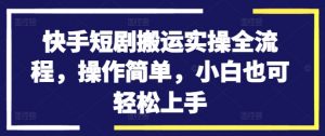 快手短剧搬运实操全流程，操作简单，小白也可轻松上手-晟哥学社资源库