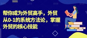 帮你成为外贸高手,外贸从0-1的系统方法论,掌握外贸的核心技能-晟哥学社资源库