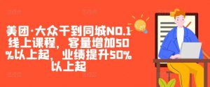 美团·大众干到同城NO.1线上课程,客量增加50%以上起,业绩提升50%以上起-晟哥学社资源库