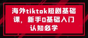 海外tiktok短剧基础课,新手0基础入门认知必学-晟哥学社资源库