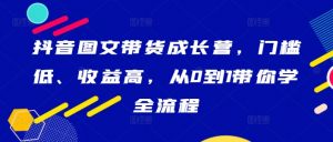 抖音图文带货成长营，门槛低、收益高，从0到1带你学全流程-晟哥学社资源库