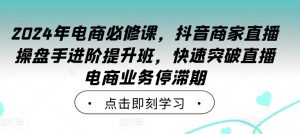 2024年电商必修课,抖音商家直播操盘手进阶提升班,快速突破直播电商业务停滞期-晟哥学社资源库