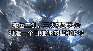 搬运二创，三天螺旋起号，打造一个日赚1k的壁纸IP号【揭秘】-晟哥学社资源库