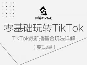 零基础玩转TiKToK变现课，TikTok最新撸基金玩法详解-晟哥学社资源库