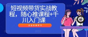 短视频带货实战教程,随心推课程+千川入门课-晟哥学社资源库