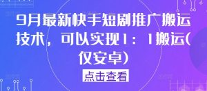 9月最新快手短剧推广搬运技术，可以实现1：1搬运(仅安卓)-晟哥学社资源库