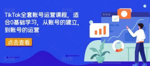 TikTok全套账号运营课程,适合0基础学习,从账号的建立,到账号的运营-晟哥学社资源库