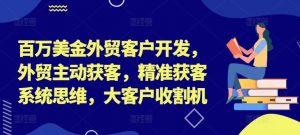 百万美金外贸客户开发，外贸主动获客，精准获客系统思维，大客户收割机-晟哥学社资源库