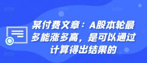 某付费文章:A股本轮最多能涨多高,是可以通过计算得出结果的-晟哥学社资源库