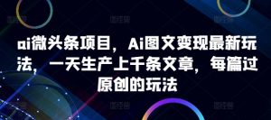 ai微头条项目，Ai图文变现最新玩法，一天生产上千条文章，每篇过原创的玩法-晟哥学社资源库