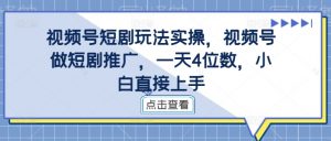 视频号短剧玩法实操，视频号做短剧推广，一天4位数，小白直接上手-晟哥学社资源库
