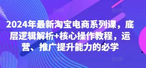 2024年最新淘宝电商系列课，底层逻辑解析+核心操作教程，运营、推广提升能力的必学-晟哥学社资源库