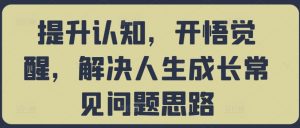 提升认知，开悟觉醒，解决人生成长常见问题思路-晟哥学社资源库