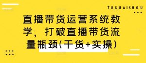 直播带货运营系统教学,打破直播带货流量瓶颈(干货+实操)-晟哥学社资源库