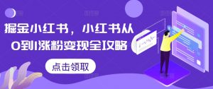 掘金小红书,小红书从0到1涨粉变现全攻略-晟哥学社资源库