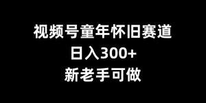 视频号童年怀旧赛道，日入300+，新老手可做【揭秘】-晟哥学社资源库
