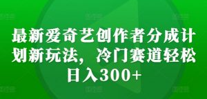 最新爱奇艺创作者分成计划新玩法,冷门赛道轻松日入300+【揭秘】-晟哥学社资源库
