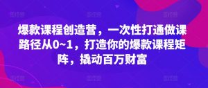 爆款课程创造营，​一次性打通做课路径从0~1，打造你的爆款课程矩阵，撬动百万财富-晟哥学社资源库