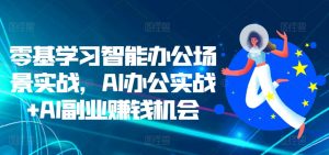 零基学习智能办公场景实战，AI办公实战+AI副业赚钱机会-晟哥学社资源库
