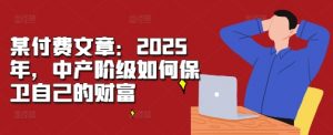 某付费文章:2025年,中产阶级如何保卫自己的财富-晟哥学社资源库