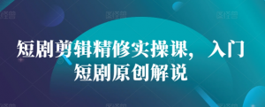 短剧剪辑精修实操课，入门短剧原创解说-晟哥学社资源库