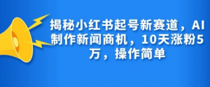 揭秘小红书起号新赛道,AI制作新闻商机,10天涨粉1万,操作简单-晟哥学社资源库