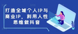 打造全域个人IP与商业IP，利用人性思维做抖音-晟哥学社资源库