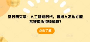 某付费文章:人工智能时代,普通人怎么才能不被淘汰持续躺赢?-晟哥学社资源库
