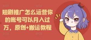 短剧推广怎么运营你的账号可以月入过万,原创+搬运教程-晟哥学社资源库