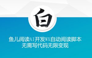 ‘鱼儿阅读’利用AI无需写代码开发自动微信自动阅读脚本无限变现【揭秘】-晟哥学社资源库