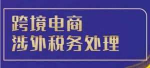 跨境税务宝典教程：跨境电商全球税务处理策略-晟哥学社资源库