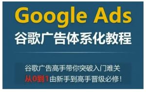 Google Ads谷歌广告体系化教程，谷歌广告高手带你突破入门难关，从0到1由新手到高手晋级必修-晟哥学社资源库