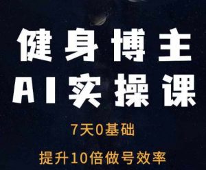 健身博主AI实操课——7天从0到1提升10倍做号效率-晟哥学社资源库