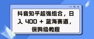 抖音知乎超强组合,日入4张, 蓝海赛道,保姆级教程-晟哥学社资源库