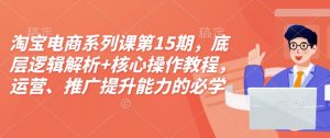 淘宝电商系列课第15期,底层逻辑解析+核心操作教程,运营、推广提升能力的必学课程+配套资料-晟哥学社资源库