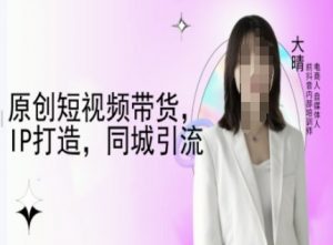原创短视频带货，IP打造，同城引流-大晴自媒体教程-晟哥学社资源库