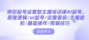 带你起号运营型主播培训课AI起号，底层逻辑/ai起号/运营晋级/主播进阶/基础操作/剪辑技巧-晟哥学社资源库