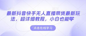 最新抖音快手无人直播带货玩法，超详细教程，小白也能学-晟哥学社资源库