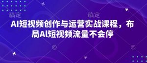 AI短视频创作与运营实战课程，布局Al短视频流量不会停-晟哥学社资源库